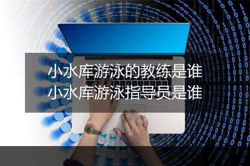 小水库游泳的教练是谁　小水库游泳指导员是谁