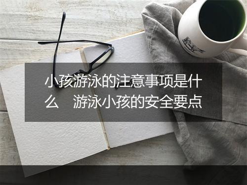 小孩游泳的注意事项是什么　游泳小孩的安全要点