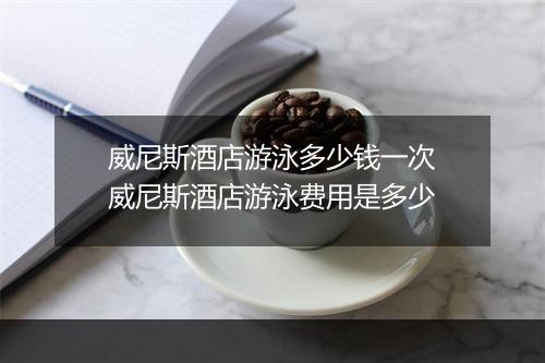 威尼斯酒店游泳多少钱一次　威尼斯酒店游泳费用是多少