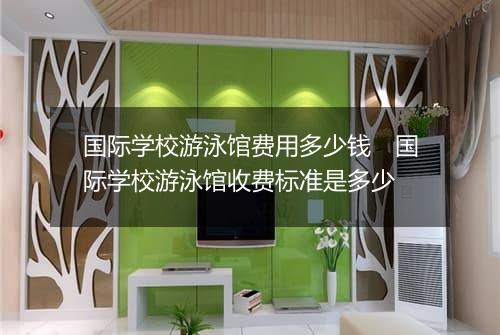 国际学校游泳馆费用多少钱　国际学校游泳馆收费标准是多少